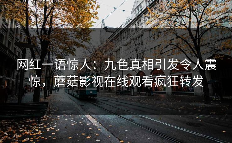 网红一语惊人：九色真相引发令人震惊，蘑菇影视在线观看疯狂转发