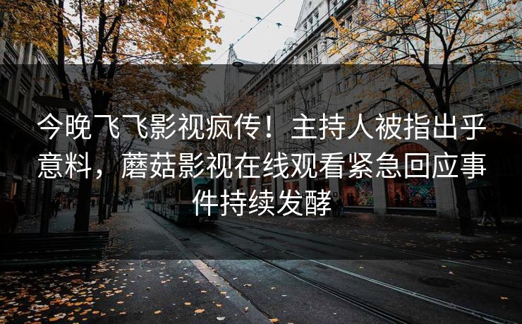 今晚飞飞影视疯传！主持人被指出乎意料，蘑菇影视在线观看紧急回应事件持续发酵