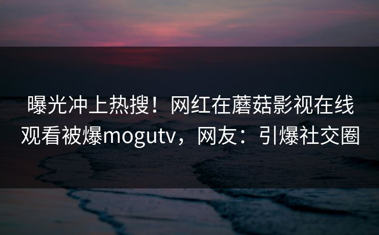 曝光冲上热搜！网红在蘑菇影视在线观看被爆mogutv，网友：引爆社交圈