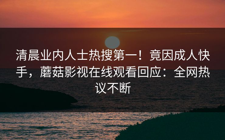 清晨业内人士热搜第一！竟因成人快手，蘑菇影视在线观看回应：全网热议不断