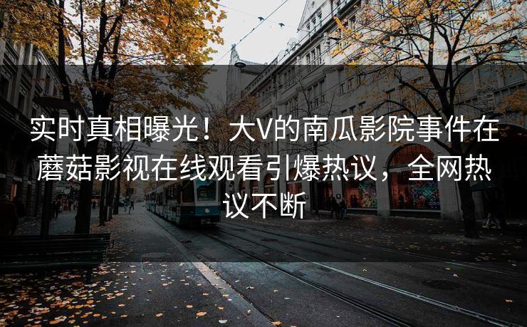 实时真相曝光！大V的南瓜影院事件在蘑菇影视在线观看引爆热议，全网热议不断