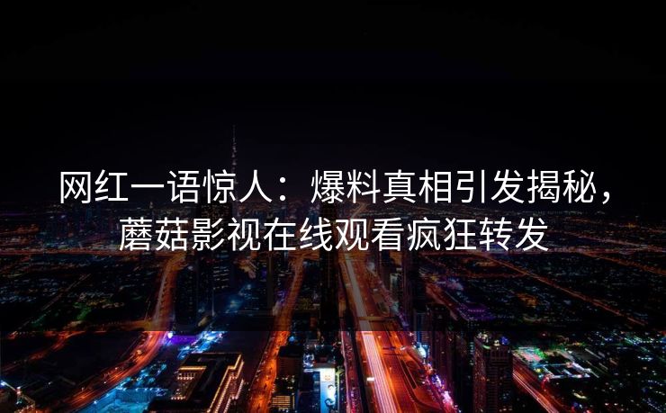 网红一语惊人：爆料真相引发揭秘，蘑菇影视在线观看疯狂转发