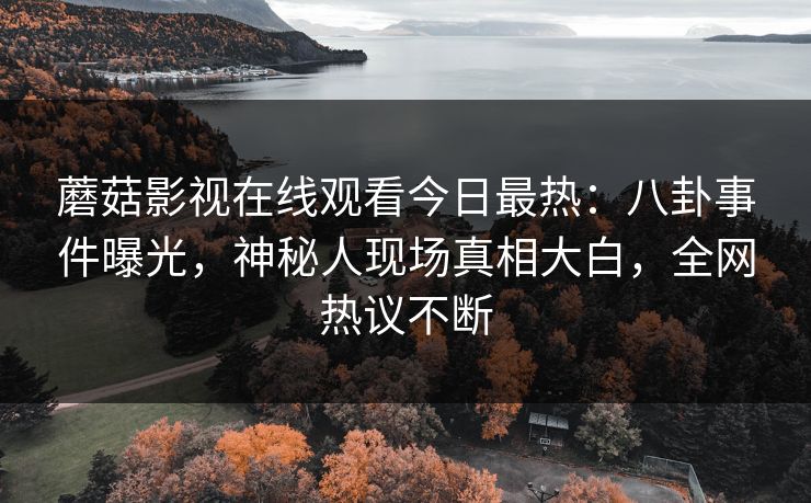 蘑菇影视在线观看今日最热：八卦事件曝光，神秘人现场真相大白，全网热议不断