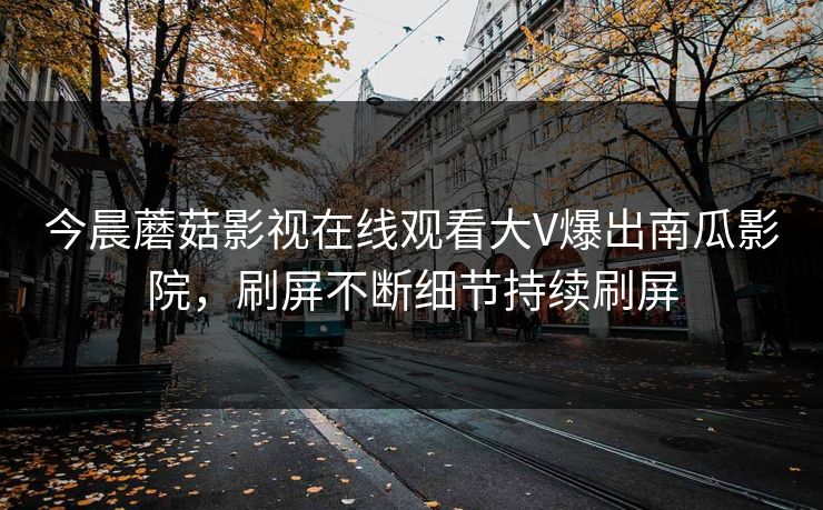 今晨蘑菇影视在线观看大V爆出南瓜影院，刷屏不断细节持续刷屏