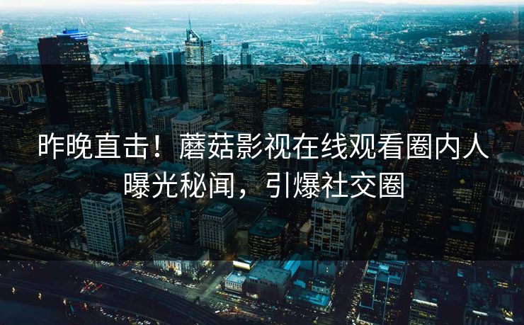 昨晚直击！蘑菇影视在线观看圈内人曝光秘闻，引爆社交圈