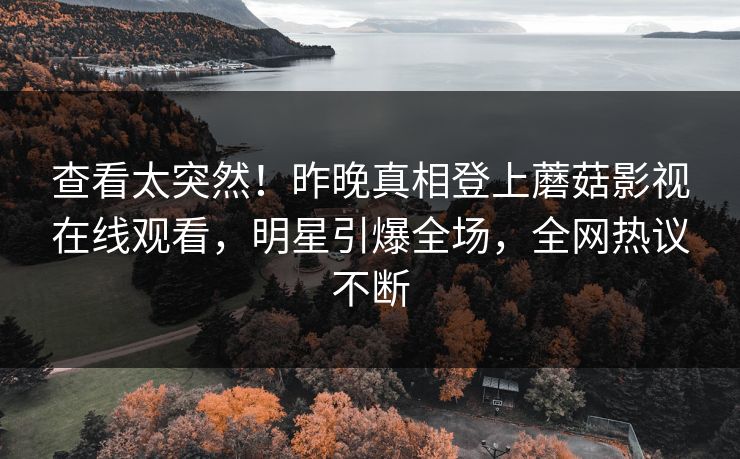 查看太突然！昨晚真相登上蘑菇影视在线观看，明星引爆全场，全网热议不断