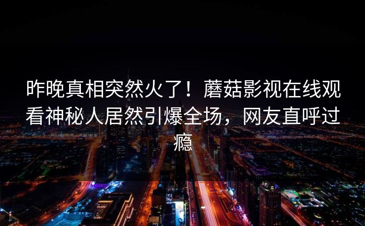 昨晚真相突然火了！蘑菇影视在线观看神秘人居然引爆全场，网友直呼过瘾