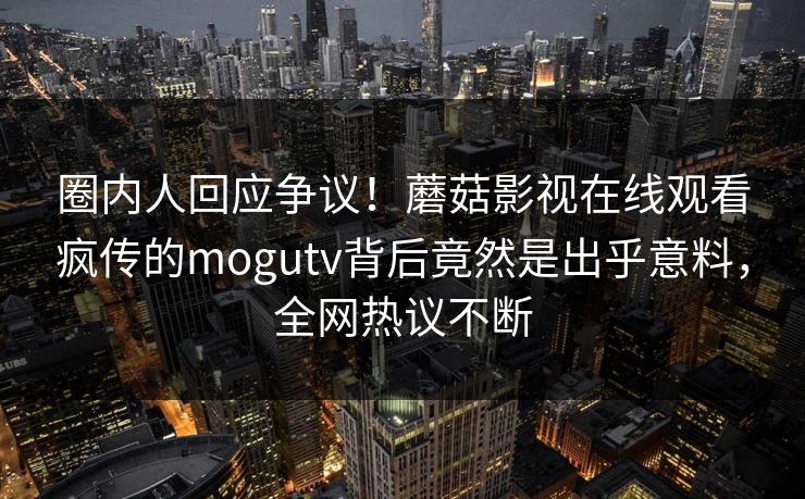 圈内人回应争议！蘑菇影视在线观看疯传的mogutv背后竟然是出乎意料，全网热议不断