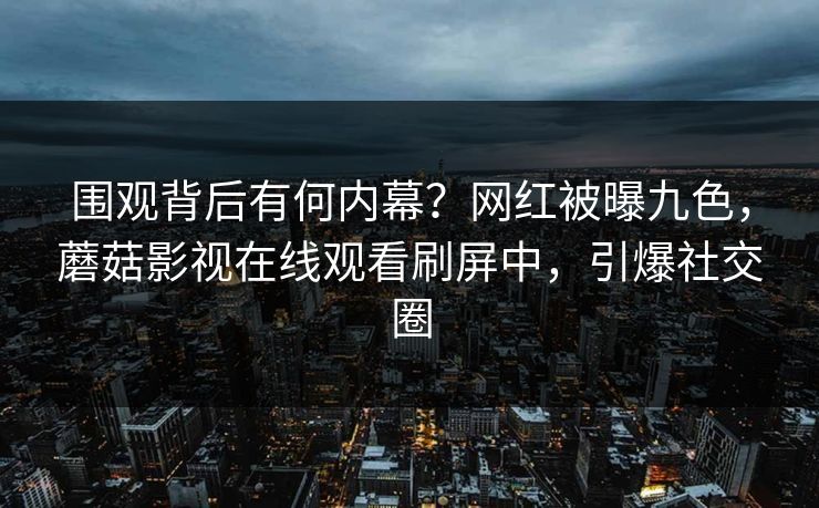 围观背后有何内幕？网红被曝九色，蘑菇影视在线观看刷屏中，引爆社交圈