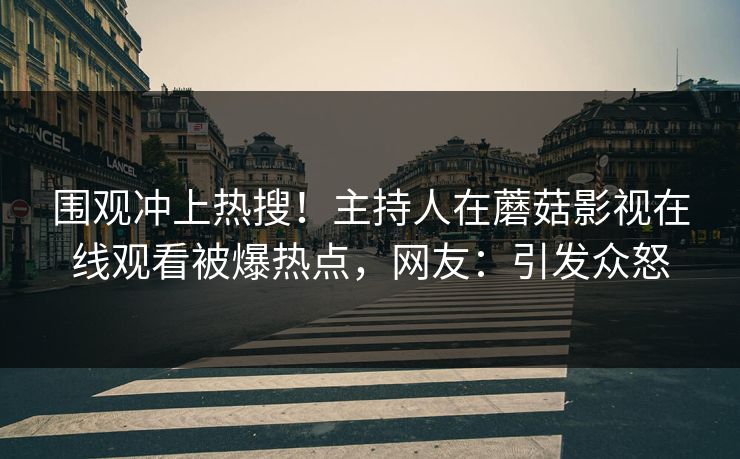 围观冲上热搜!主持人在蘑菇影视在线观看被爆热点,网友:引发众怒