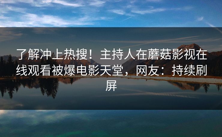 了解冲上热搜!主持人在蘑菇影视在线观看被爆电影天堂,网友:持续刷屏