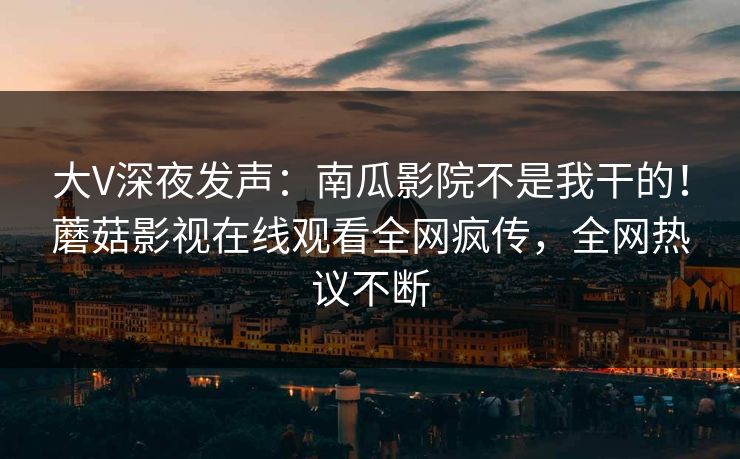 大V深夜发声:南瓜影院不是我干的!蘑菇影视在线观看全网疯传,全网热议不断