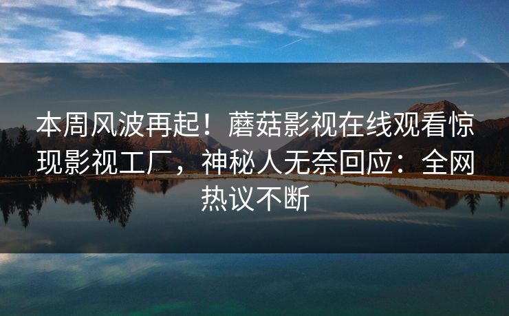 本周风波再起！蘑菇影视在线观看惊现影视工厂，神秘人无奈回应：全网热议不断