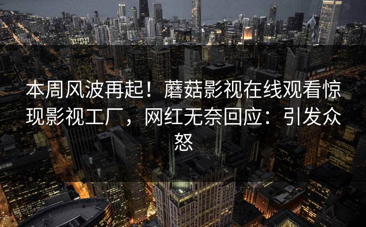 本周风波再起！蘑菇影视在线观看惊现影视工厂，网红无奈回应：引发众怒