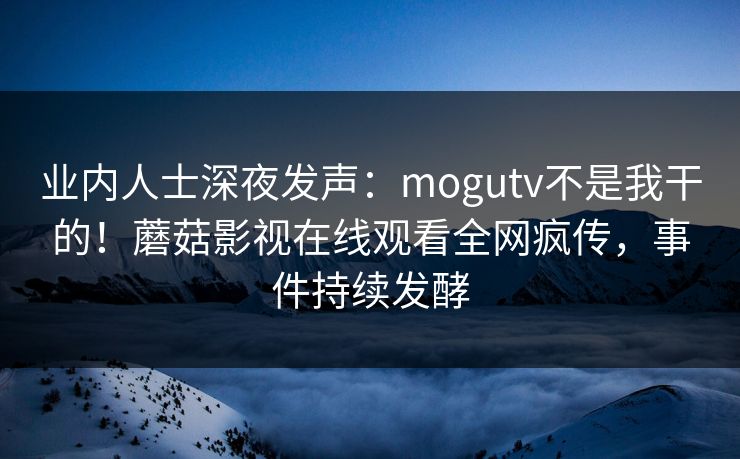 业内人士深夜发声：mogutv不是我干的！蘑菇影视在线观看全网疯传，事件持续发酵