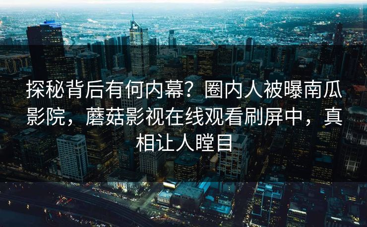 探秘背后有何内幕?圈内人被曝南瓜影院,蘑菇影视在线观看刷屏中,真相让人瞠目