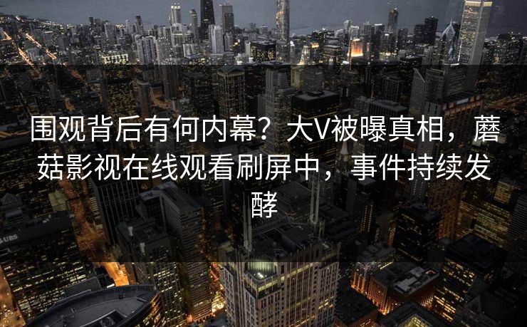 围观背后有何内幕？大V被曝真相，蘑菇影视在线观看刷屏中，事件持续发酵