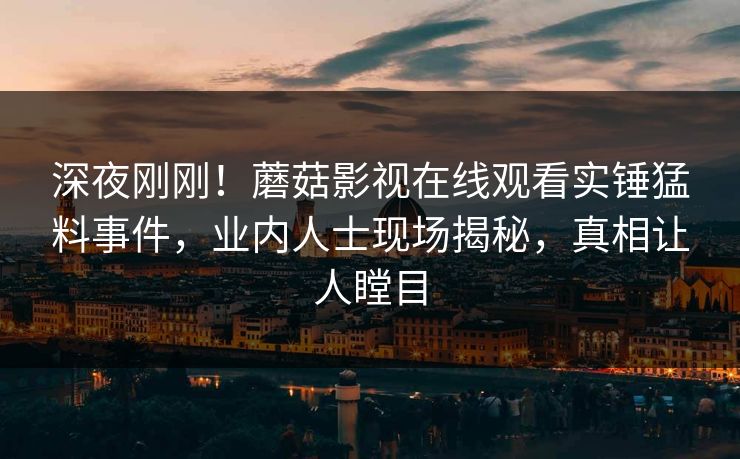 深夜刚刚!蘑菇影视在线观看实锤猛料事件,业内人士现场揭秘,真相让人瞠目