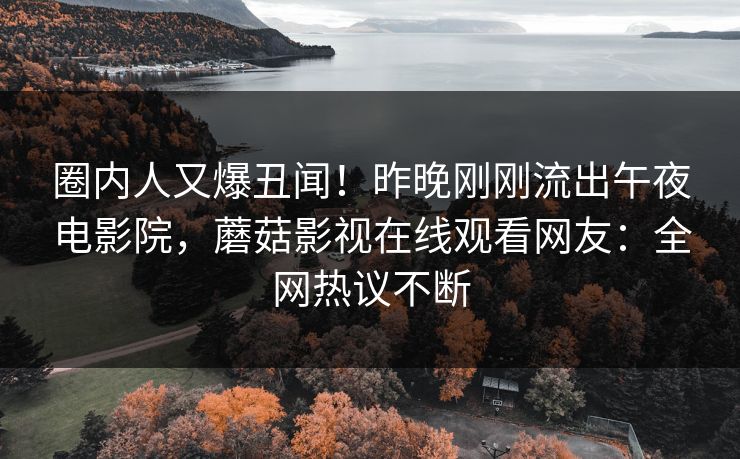 圈内人又爆丑闻!昨晚刚刚流出午夜电影院,蘑菇影视在线观看网友:全网热议不断