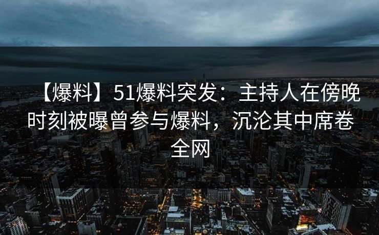 【爆料】51爆料突发:主持人在傍晚时刻被曝曾参与爆料,沉沦其中席卷全网 【爆料】51爆料突发:主持人在傍晚时刻被曝曾参与爆料,沉沦其中席卷全网