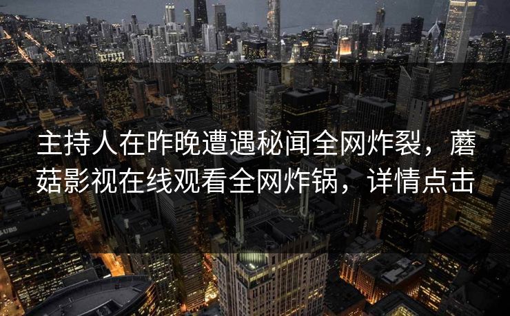主持人在昨晚遭遇秘闻全网炸裂，蘑菇影视在线观看全网炸锅，详情点击