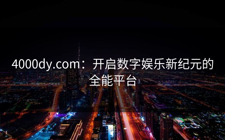 4000dy.com：开启数字娱乐新纪元的全能平台