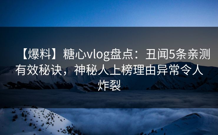 【爆料】糖心vlog盘点：丑闻5条亲测有效秘诀，神秘人上榜理由异常令人炸裂
