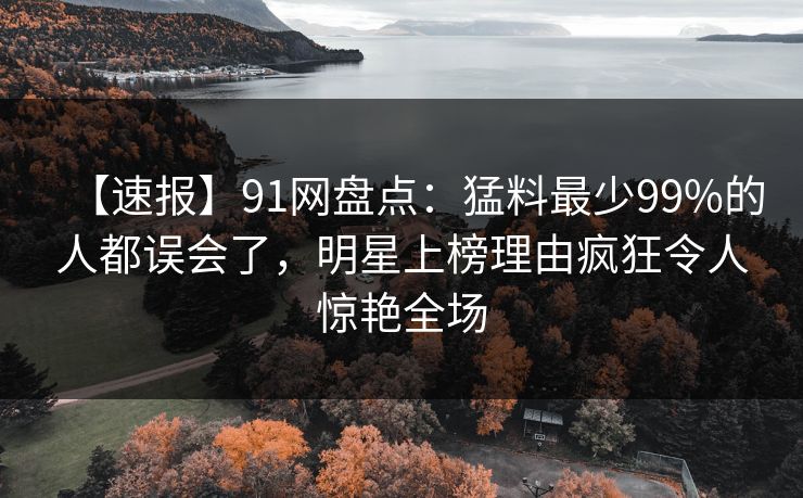 【速报】91网盘点:猛料最少99%的人都误会了,明星上榜理由疯狂令人惊艳全场 【速报】91网盘点:猛料最少99%的人都误会了,明星上榜理由疯狂令人惊艳全场