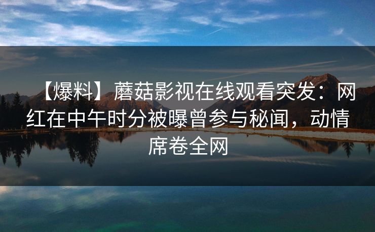 【爆料】蘑菇影视在线观看突发:网红在中午时分被曝曾参与秘闻,动情席卷全网