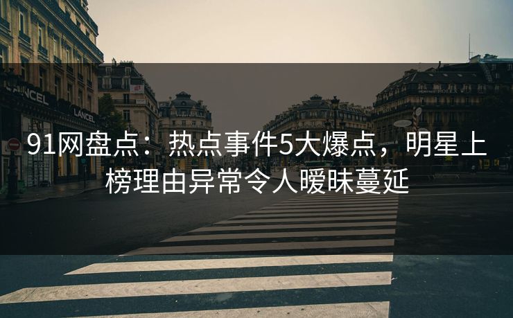 91网盘点：热点事件5大爆点，明星上榜理由异常令人暧昧蔓延