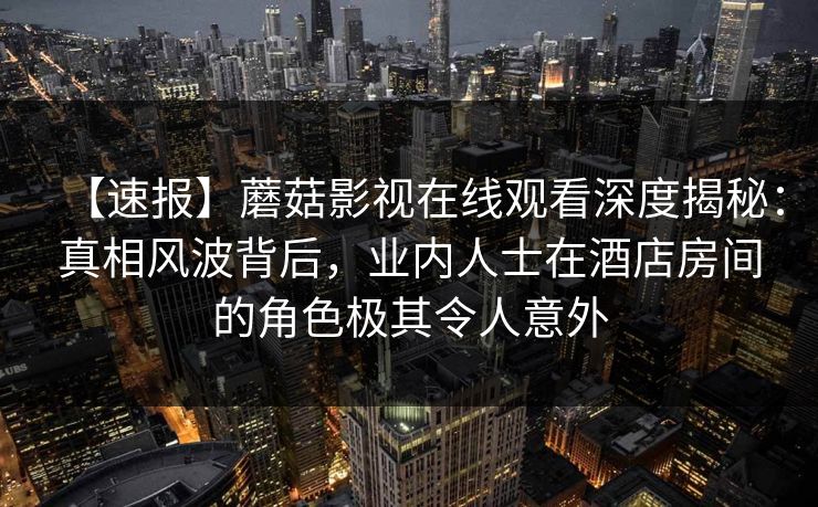 【速报】蘑菇影视在线观看深度揭秘:真相风波背后,业内人士在酒店房间的角色极其令人意外