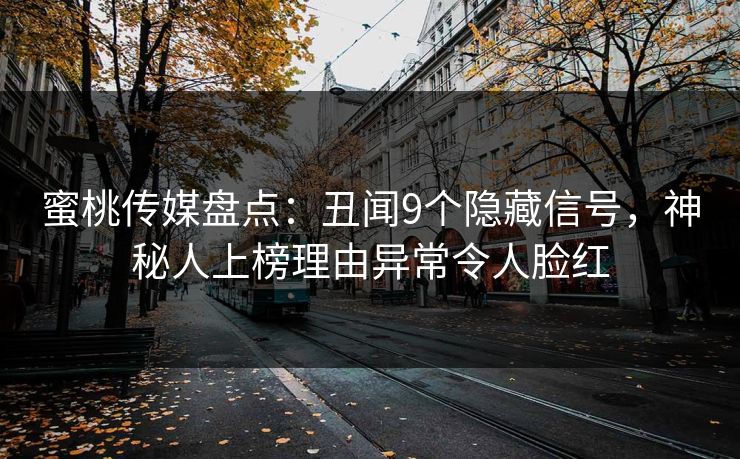 蜜桃传媒盘点：丑闻9个隐藏信号，神秘人上榜理由异常令人脸红