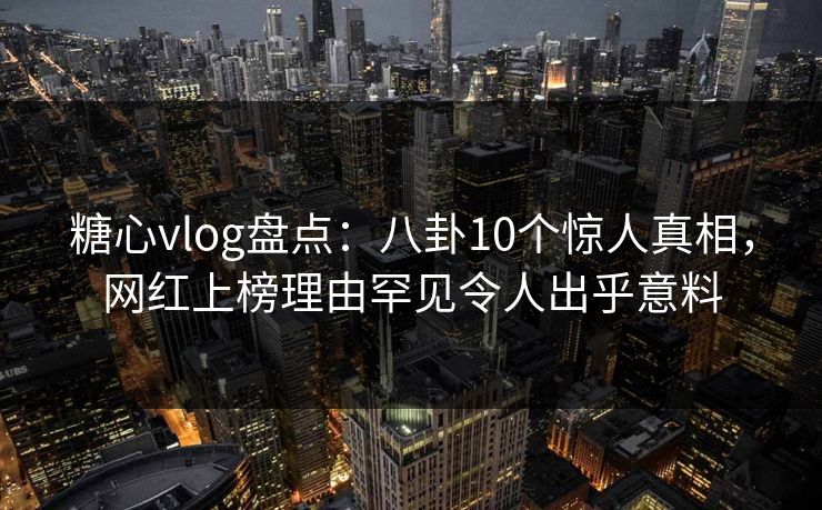 糖心vlog盘点：八卦10个惊人真相，网红上榜理由罕见令人出乎意料