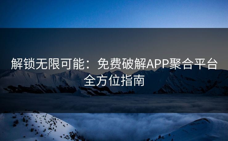 解锁无限可能:免费破解APP聚合平台全方位指南 解锁无限可能:免费破解APP聚合平台全方位指南