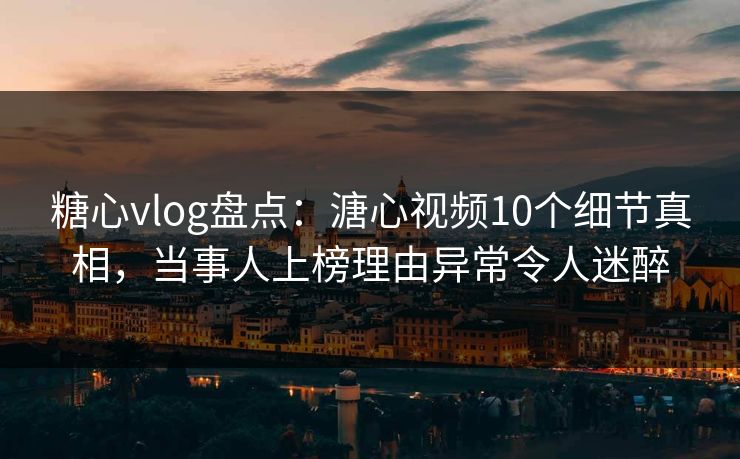糖心vlog盘点:溏心视频10个细节真相,当事人上榜理由异常令人迷醉
