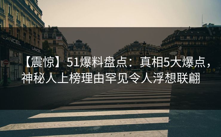 【震惊】51爆料盘点：真相5大爆点，神秘人上榜理由罕见令人浮想联翩