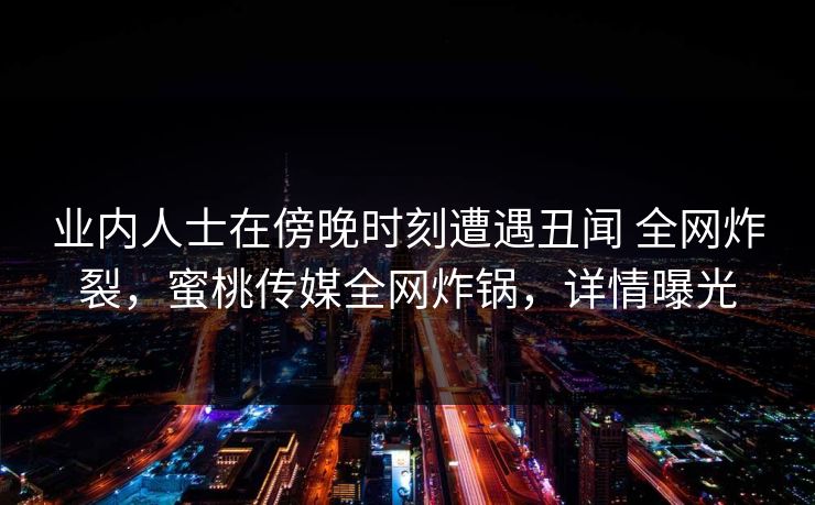 业内人士在傍晚时刻遭遇丑闻 全网炸裂,蜜桃传媒全网炸锅,详情曝光 业内人士在傍晚时刻遭遇丑闻 全网炸裂,蜜桃传媒全网炸锅,详情曝光