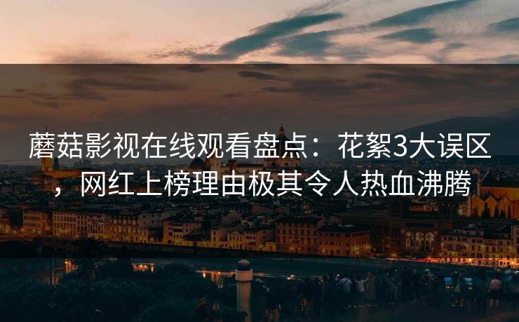 蘑菇影视在线观看盘点:花絮3大误区,网红上榜理由极其令人热血沸腾 蘑菇影视在线观看盘点:花絮3大误区,网红上榜理由极其令人热血沸腾