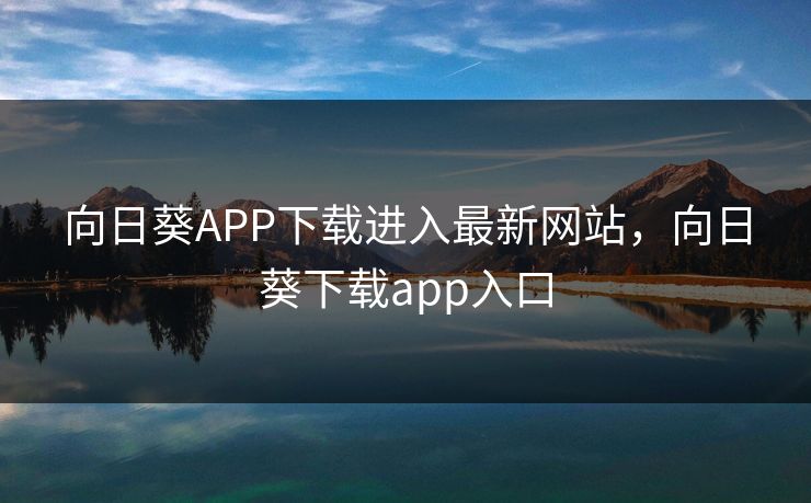 向日葵APP下载进入最新网站，向日葵下载app入口