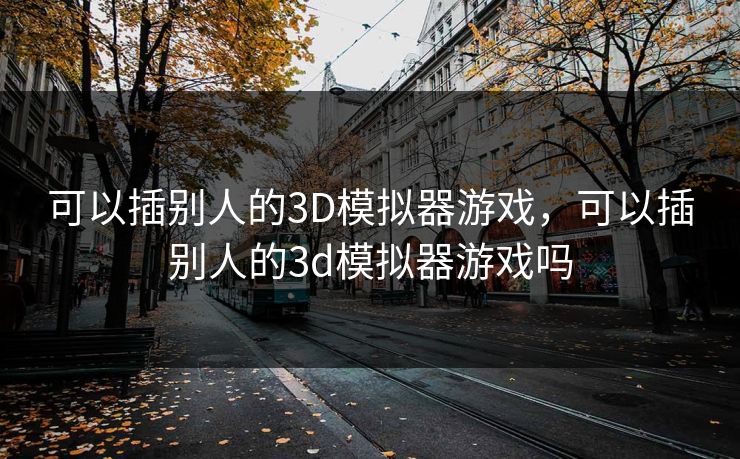 可以插别人的3D模拟器游戏,可以插别人的3d模拟器游戏吗 可以插别人的3D模拟器游戏,可以插别人的3d模拟器游戏吗