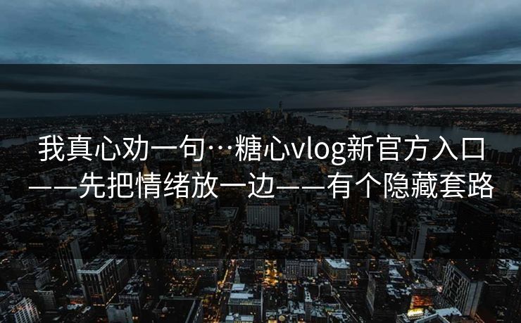 我真心劝一句…糖心vlog新官方入口——先把情绪放一边——有个隐藏套路