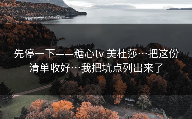 先停一下——糖心tv 美杜莎…把这份清单收好…我把坑点列出来了