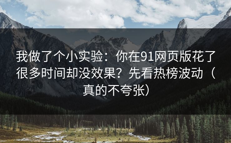 我做了个小实验：你在91网页版花了很多时间却没效果？先看热榜波动（真的不夸张）
