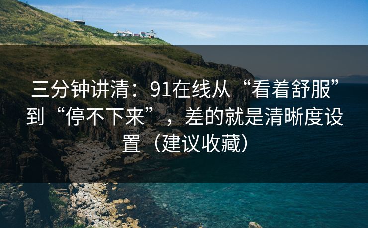 三分钟讲清：91在线从“看着舒服”到“停不下来”，差的就是清晰度设置（建议收藏）
