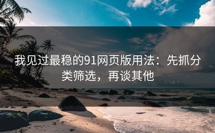 我见过最稳的91网页版用法：先抓分类筛选，再谈其他