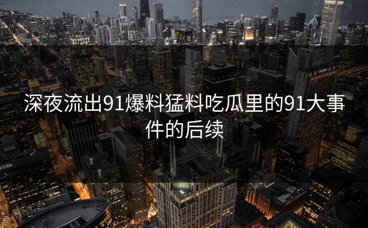 深夜流出91爆料猛料吃瓜里的91大事件的后续