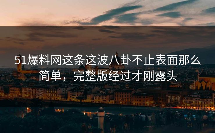 51爆料网这条这波八卦不止表面那么简单,完整版经过才刚露头