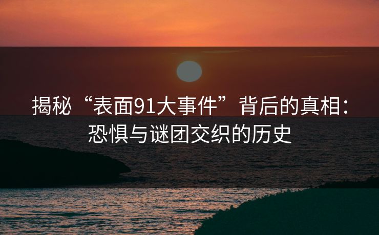揭秘“表面91大事件”背后的真相：恐惧与谜团交织的历史