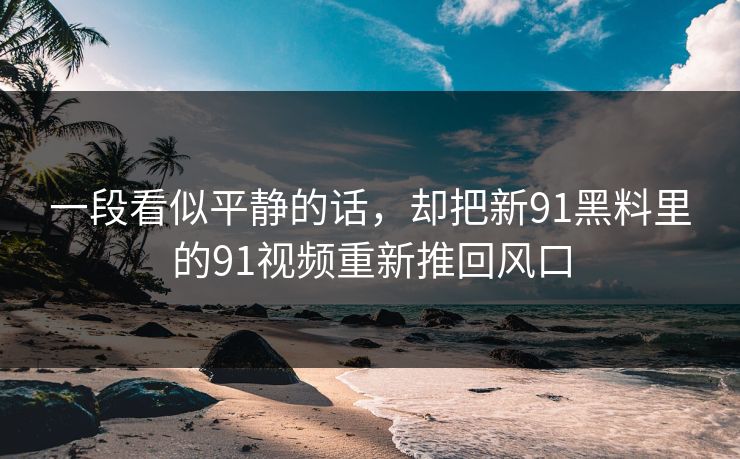 一段看似平静的话，却把新91黑料里的91视频重新推回风口