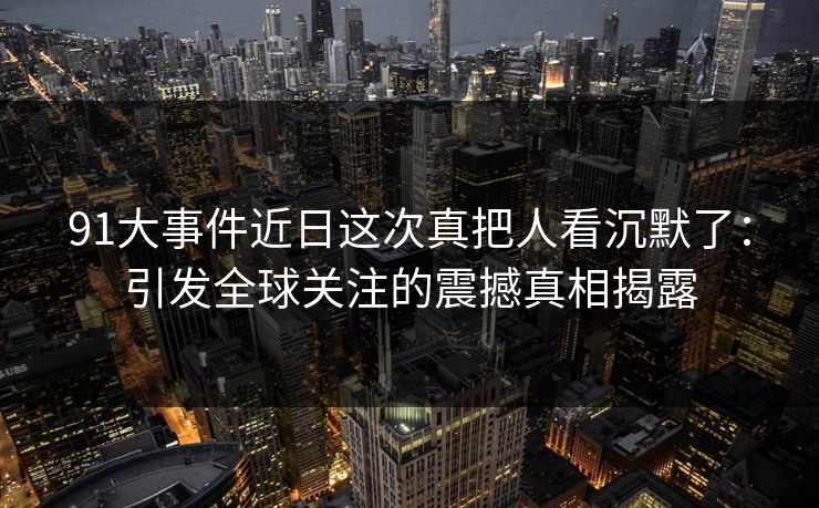91大事件近日这次真把人看沉默了：引发全球关注的震撼真相揭露